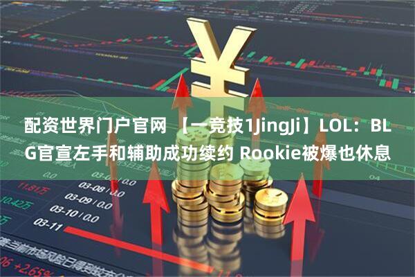 配资世界门户官网 【一竞技1JingJi】LOL：BLG官宣左手和辅助成功续约 Rookie被爆也休息