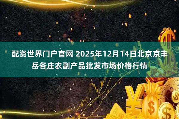 配资世界门户官网 2025年12月14日北京京丰岳各庄农副产品批发市场价格行情