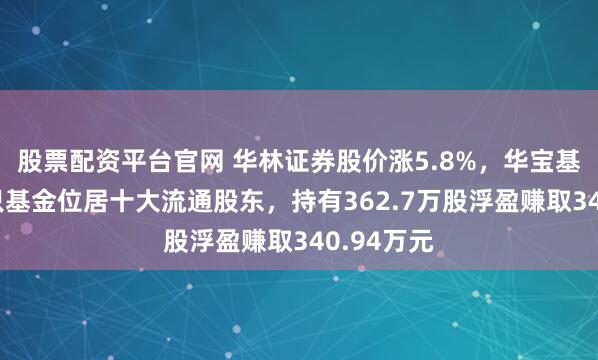 股票配资平台官网 华林证券股价涨5.8%，华宝基金旗下1只基金位居十大流通股东，持有362.7万股浮盈赚取340.94万元