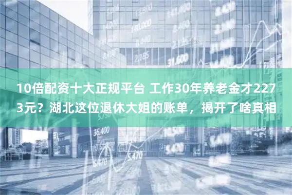 10倍配资十大正规平台 工作30年养老金才2273元？湖北这位退休大姐的账单，揭开了啥真相