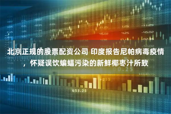 北京正规的股票配资公司 印度报告尼帕病毒疫情,怀疑误饮蝙蝠污染的新鲜椰枣汁所致