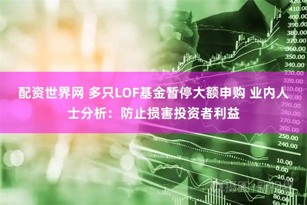 配资世界网 多只LOF基金暂停大额申购 业内人士分析：防止损害投资者利益