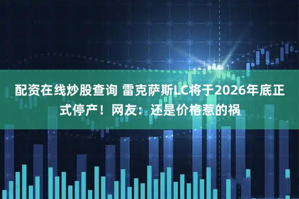 配资在线炒股查询 雷克萨斯LC将于2026年底正式停产！网友：还是价格惹的祸