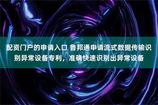 配资门户的申请入口 鲁邦通申请流式数据传输识别异常设备专利,准确快速识别出异常设备