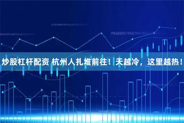 炒股杠杆配资 杭州人扎堆前往！天越冷，这里越热！