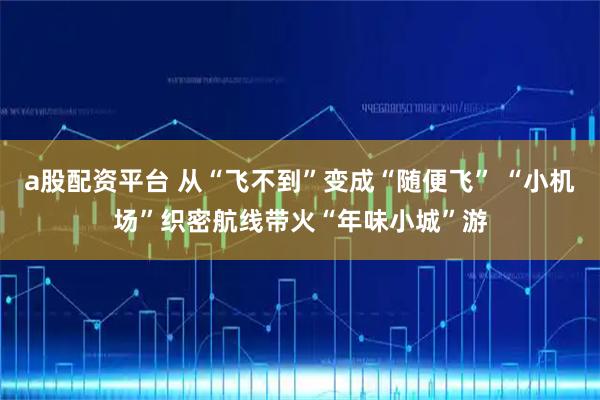 a股配资平台 从“飞不到”变成“随便飞” “小机场”织密航线带火“年味小城”游