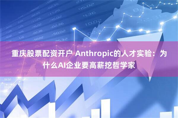 重庆股票配资开户 Anthropic的人才实验：为什么AI企业要高薪挖哲学家
