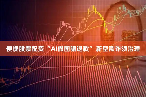 便捷股票配资 “AI假图骗退款” 新型欺诈须治理