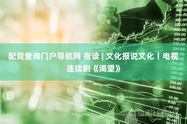 配资查询门户导航网 夜读 | 文化报说文化丨电视连续剧《渴望》