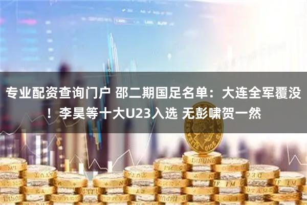 专业配资查询门户 邵二期国足名单：大连全军覆没！李昊等十大U23入选 无彭啸贺一然