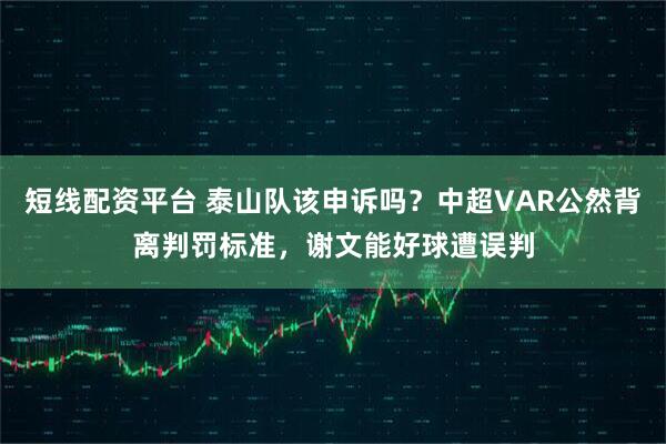 短线配资平台 泰山队该申诉吗？中超VAR公然背离判罚标准，谢文能好球遭误判