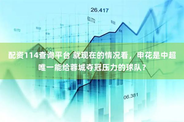 配资114查询平台 就现在的情况看，申花是中超唯一能给蓉城夺冠压力的球队？
